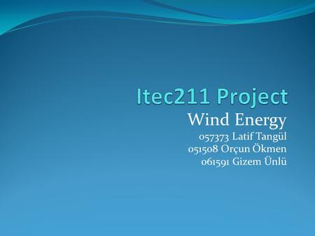 Wind Energy 057373 Latif Tangül 051508 Orçun Ökmen 061591 Gizem Ünlü.