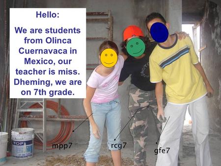 Mpp7 rcg7 gfe7 Hello: We are students from Olinca Cuernavaca in Mexico, our teacher is miss. Dheming, we are on 7th grade.