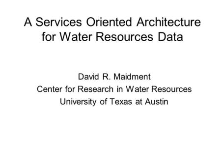 A Services Oriented Architecture for Water Resources Data David R. Maidment Center for Research in Water Resources University of Texas at Austin.