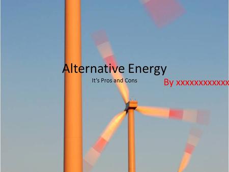 Alternative Energy It’s Pros and Cons By xxxxxxxxxxxx.
