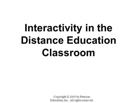 Interactivity in the Distance Education Classroom Copyright © 2003 by Pearson Education, Inc. All rights reserved.