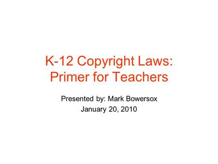 K-12 Copyright Laws: Primer for Teachers Presented by: Mark Bowersox January 20, 2010.