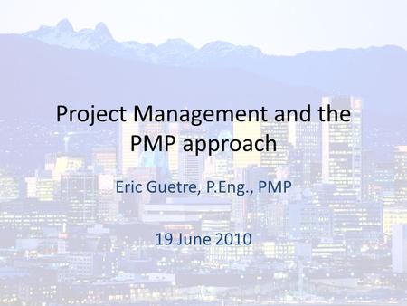 Project Management and the PMP approach Eric Guetre, P.Eng., PMP 19 June 2010.