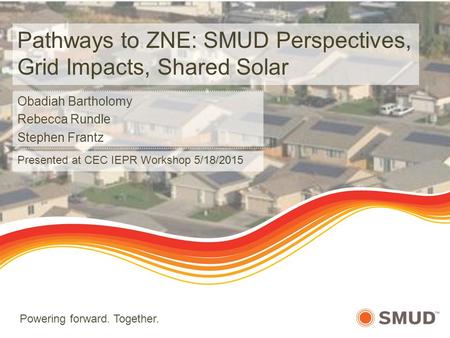 Powering forward. Together. Pathways to ZNE: SMUD Perspectives, Grid Impacts, Shared Solar Obadiah Bartholomy Rebecca Rundle Stephen Frantz Presented at.