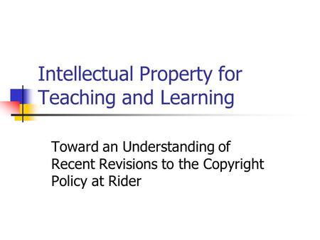 Intellectual Property for Teaching and Learning Toward an Understanding of Recent Revisions to the Copyright Policy at Rider.