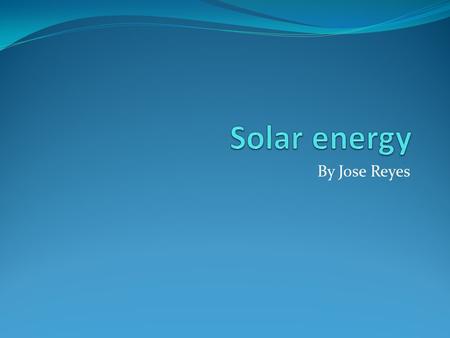 By Jose Reyes. Solar energy I'm going to make my new building out of solar energy because we live in a desert so it would be perfect.