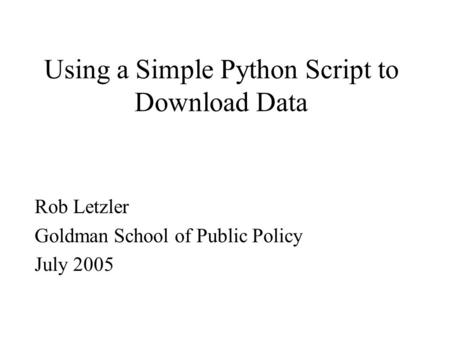Using a Simple Python Script to Download Data Rob Letzler Goldman School of Public Policy July 2005.