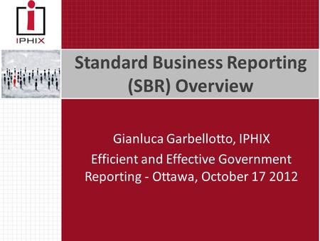 Standard Business Reporting (SBR) Overview Gianluca Garbellotto, IPHIX Efficient and Effective Government Reporting - Ottawa, October 17 2012.