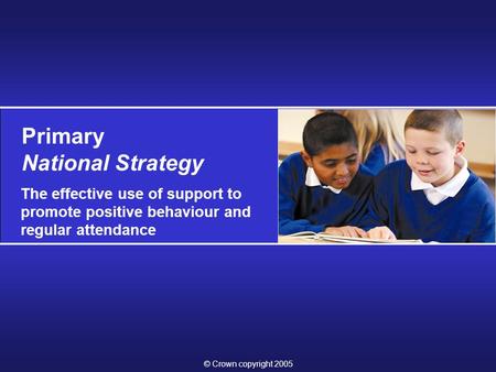 © Crown copyright 2005 Primary National Strategy The effective use of support to promote positive behaviour and regular attendance.