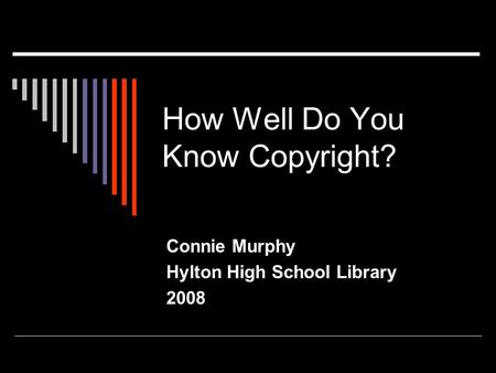 How Well Do You Know Copyright? Connie Murphy Hylton High School Library 2008.