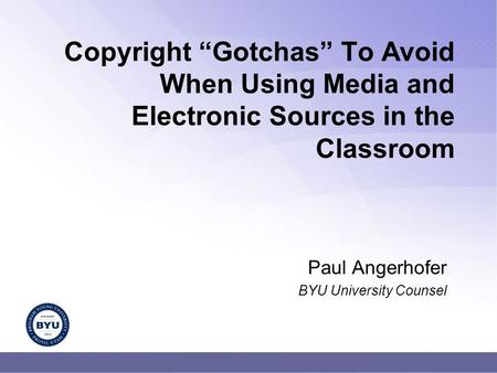 Copyright “Gotchas” To Avoid When Using Media and Electronic Sources in the Classroom Paul Angerhofer BYU University Counsel.