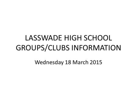 LASSWADE HIGH SCHOOL GROUPS/CLUBS INFORMATION Wednesday 18 March 2015.