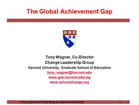 © Copyright 2010 Tony Wagner, Harvard University 1 The Global Achievement Gap Tony Wagner, Co-Director Change Leadership Group Harvard University, Graduate.