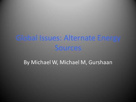 Global Issues: Alternate Energy Sources By Michael W, Michael M, Gurshaan.