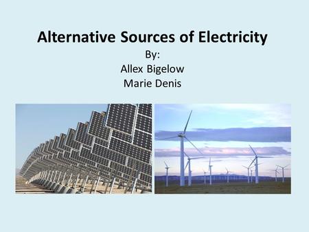 Alternative Sources of Electricity By: Allex Bigelow Marie Denis.