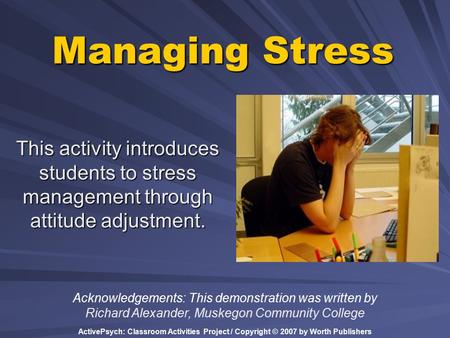 ActivePsych: Classroom Activities Project / Copyright © 2007 by Worth Publishers Managing Stress This activity introduces students to stress management.