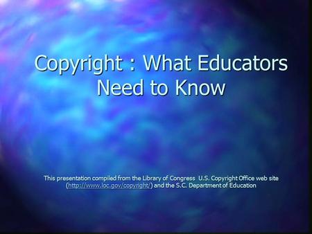 Copyright : What Educators Need to Know This presentation compiled from the Library of Congress U.S. Copyright Office web site (http://www.loc.gov/copyright/)