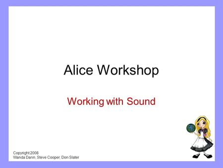Copyright 2008 Wanda Dann, Steve Cooper, Don Slater Alice Workshop Working with Sound.