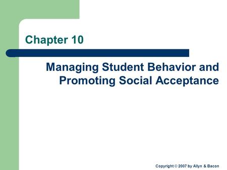 Copyright © 2007 by Allyn & Bacon Chapter 10 Managing Student Behavior and Promoting Social Acceptance.