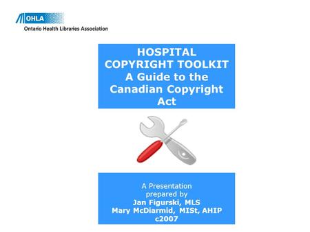 HOSPITAL COPYRIGHT TOOLKIT A Guide to the Canadian Copyright Act A Presentation prepared by Jan Figurski, MLS Mary McDiarmid, MISt, AHIP c2007.