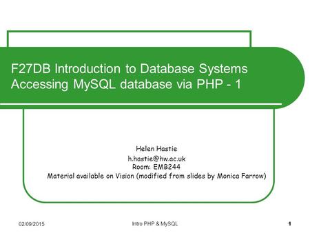 02/09/2015 Intro PHP & MySQL 1 Helen Hastie Room: EMB244 Material available on Vision (modified from slides by Monica Farrow) F27DB Introduction.