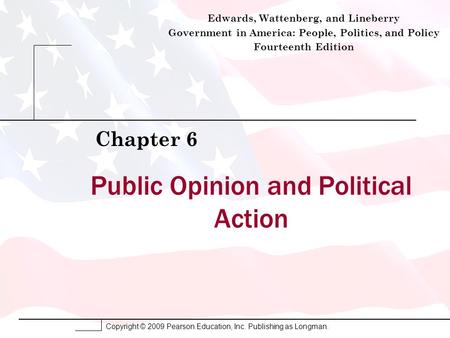 Copyright © 2009 Pearson Education, Inc. Publishing as Longman. Public Opinion and Political Action Chapter 6 Edwards, Wattenberg, and Lineberry Government.