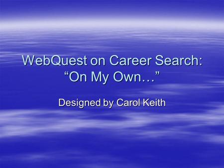 WebQuest on Career Search: “On My Own…” Designed by Carol Keith.