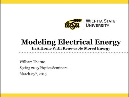 1 Modeling Electrical Energy In A Home With Renewable Stored Energy William Thorne Spring 2015 Physics Seminars March 25 th, 2015.