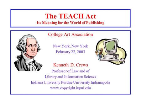 The TEACH Act Its Meaning for the World of Publishing College Art Association New York, New York February 22, 2003 Kenneth D. Crews Professor of Law and.