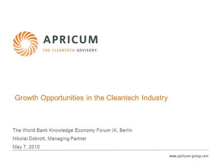 Growth Opportunities in the Cleantech Industry The World Bank Knowledge Economy Forum IX, Berlin Nikolai Dobrott, Managing Partner May 7, 2010.