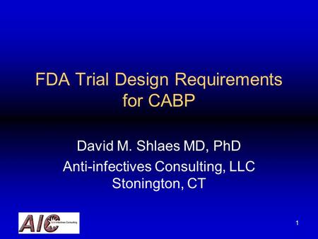 1 FDA Trial Design Requirements for CABP David M. Shlaes MD, PhD Anti-infectives Consulting, LLC Stonington, CT.