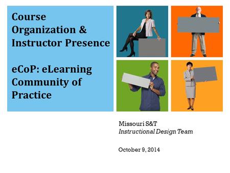 Missouri S&T Instructional Design Team Course Organization & Instructor Presence eCoP: eLearning Community of Practice October 9, 2014.