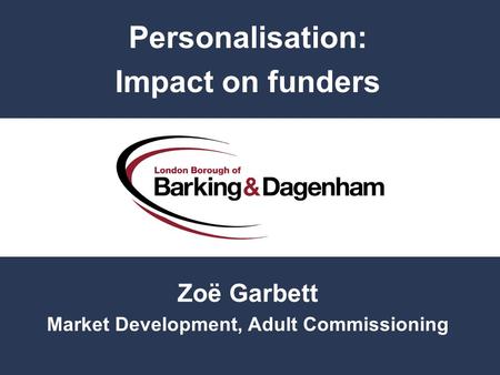 Personalisation: Impact on funders Zoë Garbett Market Development, Adult Commissioning.