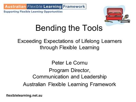 Flexiblelearning.net.au Bending the Tools Exceeding Expectations of Lifelong Learners through Flexible Learning Peter Le Cornu Program Director, Communication.