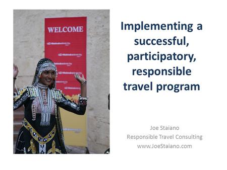 Implementing a successful, participatory, responsible travel program Joe Staiano Responsible Travel Consulting www.JoeStaiano.com.