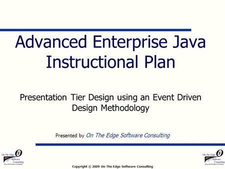 Copyright © 2009 On The Edge Software Consulting Advanced Enterprise Java Instructional Plan Presentation Tier Design using an Event Driven Design Methodology.