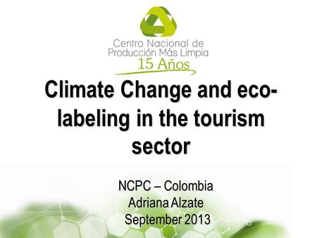 Climate Change and eco- labeling in the tourism sector NCPC – Colombia Adriana Alzate September 2013 September 2013.