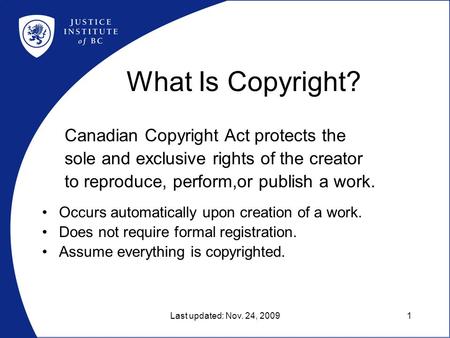 Last updated: Nov. 24, 20091 What Is Copyright? Canadian Copyright Act protects the sole and exclusive rights of the creator to reproduce, perform,or publish.