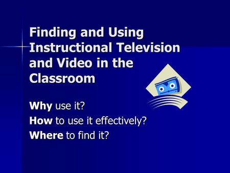 Finding and Using Instructional Television and Video in the Classroom Why use it? How to use it effectively? Where to find it?