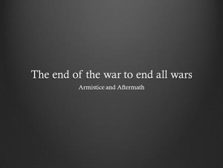 The end of the war to end all wars Armistice and Aftermath.