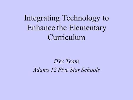 Integrating Technology to Enhance the Elementary Curriculum iTec Team Adams 12 Five Star Schools.