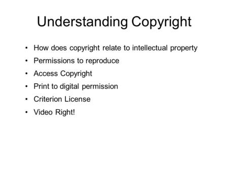 Understanding Copyright How does copyright relate to intellectual property Permissions to reproduce Access Copyright Print to digital permission Criterion.