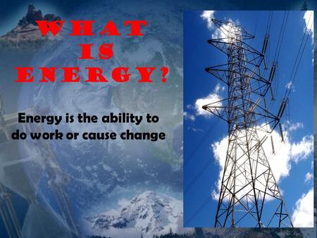 What is ENERGY? Energy is the ability to do work or cause change.