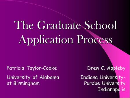 The Graduate School Application Process Patricia Taylor-Cooke University of Alabama at Birmingham Drew C. Appleby Indiana University- Purdue University.