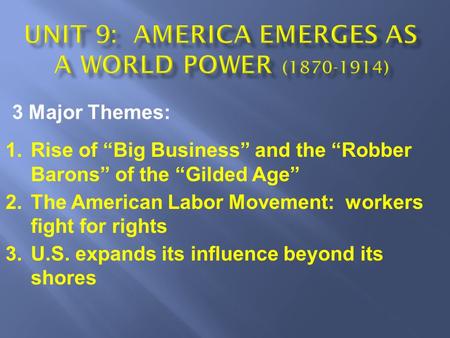 3 Major Themes: 1.Rise of “Big Business” and the “Robber Barons” of the “Gilded Age” 2.The American Labor Movement: workers fight for rights 3.U.S. expands.