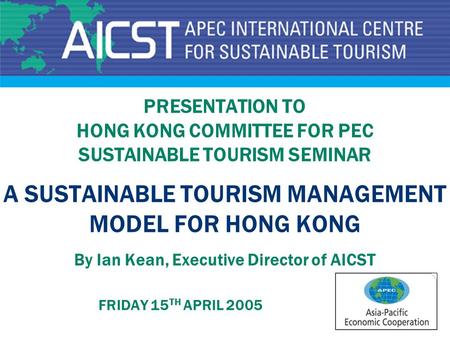 PRESENTATION TO HONG KONG COMMITTEE FOR PEC SUSTAINABLE TOURISM SEMINAR A SUSTAINABLE TOURISM MANAGEMENT MODEL FOR HONG KONG By Ian Kean, Executive.