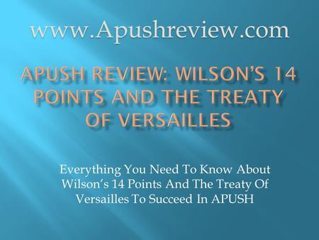 Everything You Need To Know About Wilson’s 14 Points And The Treaty Of Versailles To Succeed In APUSH www.Apushreview.com.