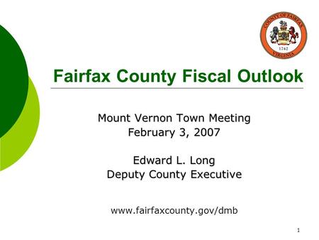 1 Fairfax County Fiscal Outlook Mount Vernon Town Meeting February 3, 2007 Edward L. Long Deputy County Executive www.fairfaxcounty.gov/dmb.