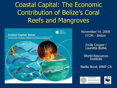 Coastal Capital: The Economic Contribution of Belize’s Coral Reefs and Mangroves Emily Cooper / Lauretta Burke World Resources Institute Nadia Bood, WWF-CA.