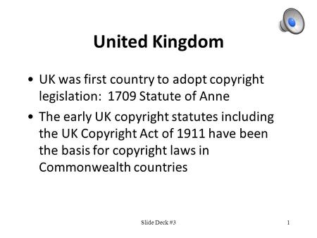 1 United Kingdom UK was first country to adopt copyright legislation: 1709 Statute of Anne The early UK copyright statutes including the UK Copyright Act.